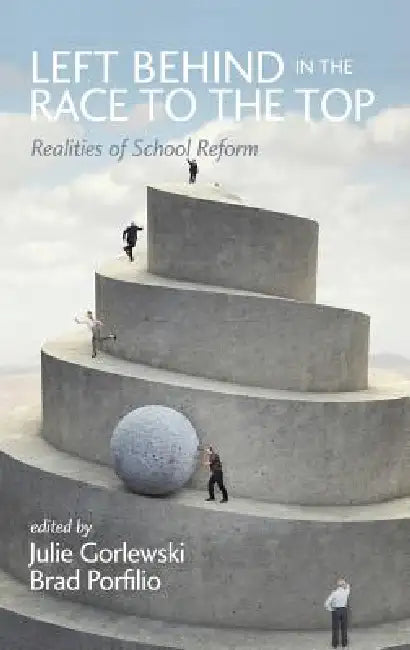 Left Behind in the Race to the Top: Realities of School Reform by Julie Gorlewski, Brad J. Porfilio