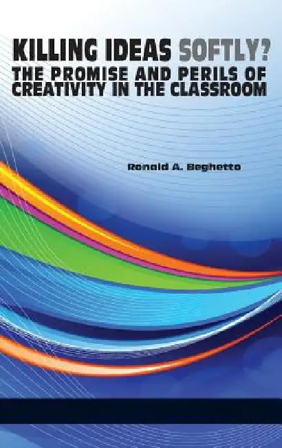 Killing Ideas Softly? the Promise and Perils of Creativity in the Classroom by Ronald A. Beghetto