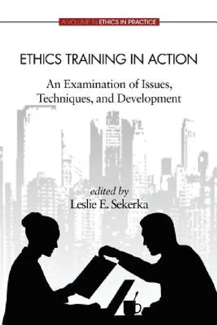 Ethics Training in Action: An Examination of Issues, Techniques, and Development by Leslie E. Sekerka