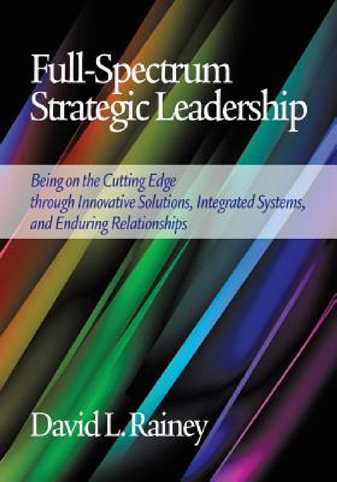 Full-Spectrum Strategic Leadership: Being on the Cutting Edge Through Innovative Solutions, Integrated Systems, and Enduring Relationships by David L. Rainey
