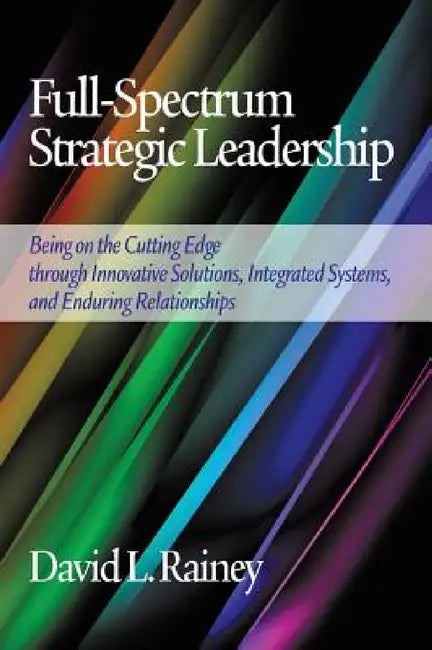 Full-Spectrum Strategic Leadership: Being on the Cutting Edge Through Innovative Solutions, Integrated Systems, and Enduring Relationships by David L. Rainey