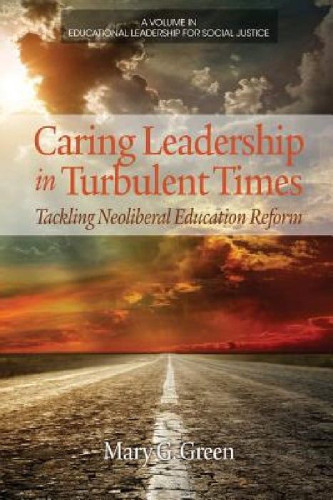 Caring Leadership in Turbulent Times: Tackling Neoliberal Education Reform by Mary G. Green