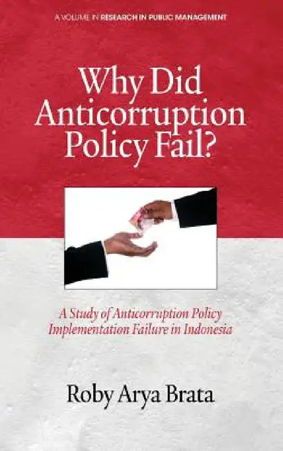 Why Did Anticorruption Policy Fail? a Study of Anticorruption Policy Implementation Failure in Indonesia by Roby Arya Brata