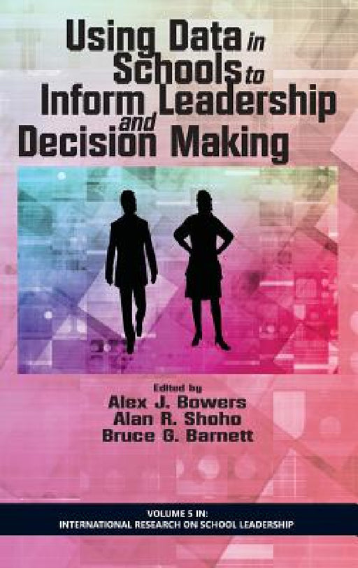 Using Data in Schools to Inform Leadership and Decision Making by Alex J. Bowers, Alan R. Shoho, Bruce G. Barnett