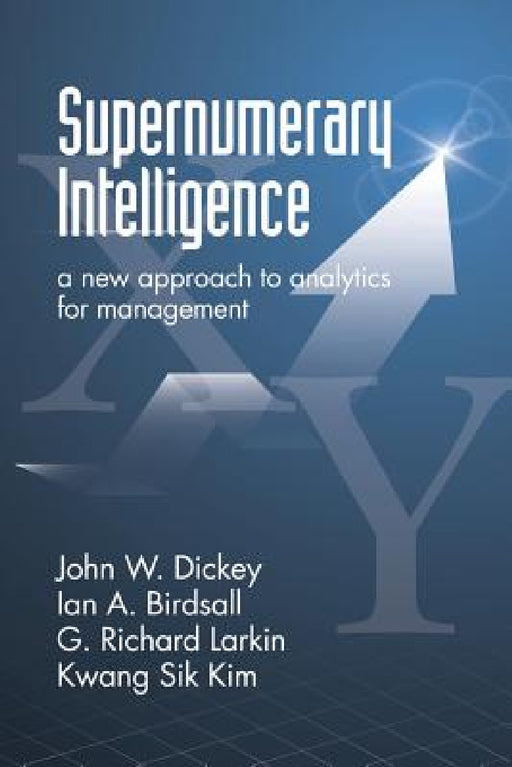 Supernumerary Intelligence: A New Approach to Analytics for Management by John W. Dickey, Ian a. Birdsall, G. Richard Larkin