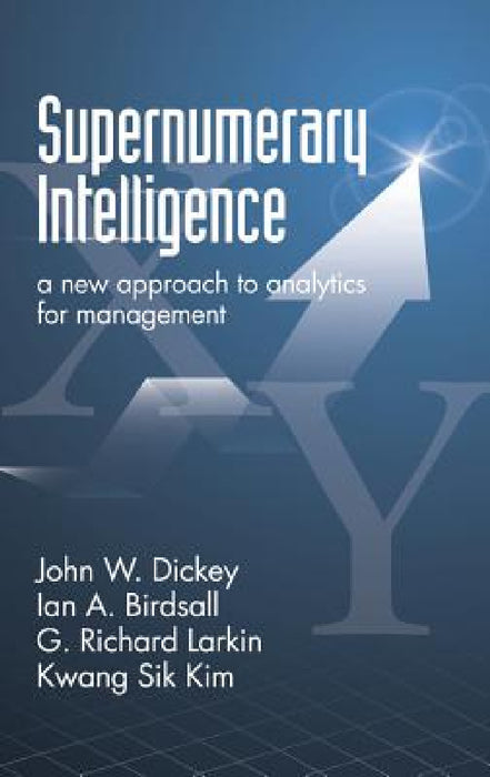 Supernumerary Intelligence: A New Approach to Analytics for Management by John W. Dickey, Ian a. Birdsall, G. Richard Larkin
