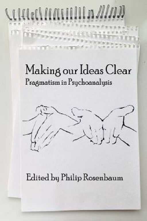Making Our Ideas Clear: Pragmatism in Psychoanalysis by Philip Rosenbaum