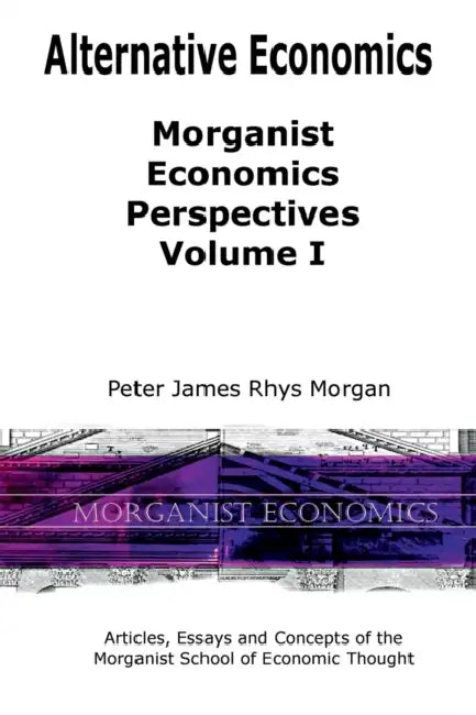 Alternative Economics - Morganist Economics Perspectives Volume I by Peter James Rhys Morgan