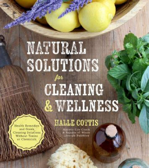 Natural Solutions for Cleaning & Wellness: Health Remedies and Green Cleaning Solutions Without Toxins or Chemicals by Halle Cottis