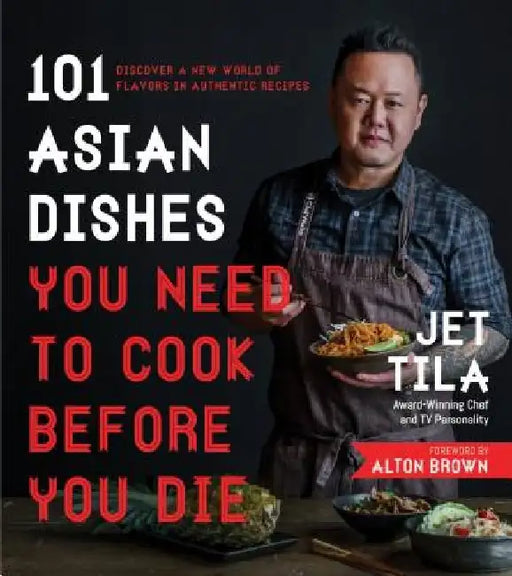 101 Asian Dishes You Need to Cook Before You Die: Discover a New World of Flavors in Authentic Recipes by Jet Tila