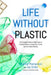Life Without Plastic: The Practical Step-By-Step Guide to Avoiding Plastic to Keep Your Family and the Planet Healthy by Jay Sinha