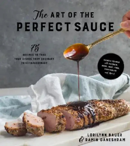 The Art of the Perfect Sauce: 75 Recipes to Take Your Dishes from Ordinary to Extraordinary by Lorilynn Bauer