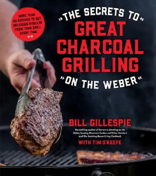 The Secrets to Great Charcoal Grilling on the Weber: More Than 60 Recipes to Get Delicious Results from Your Grill Every Time by Bill Gillespie