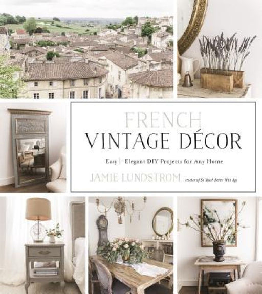 French Vintage Décor: Easy and Elegant DIY Projects for Any Home by Jamie Lundstrom
