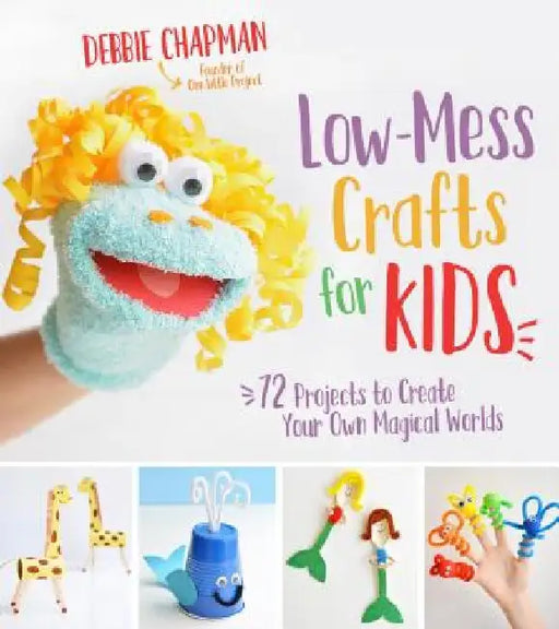 Low-Mess Crafts for Kids: 70 Projects to Create Your Own Magical Worlds by Debbie Chapman