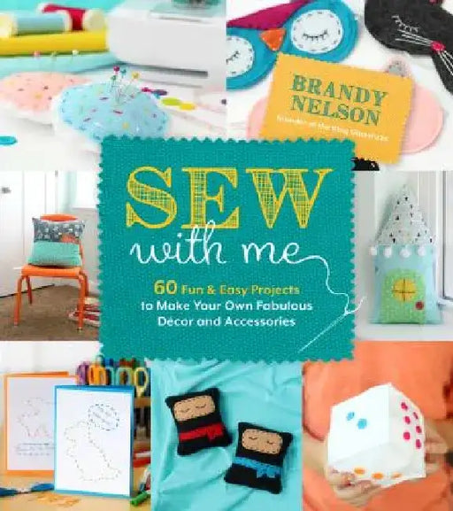 Sew with Me: 60 Fun & Easy Projects to Make Your Own Fabulous Décor and Accessories by Brandy Nelson