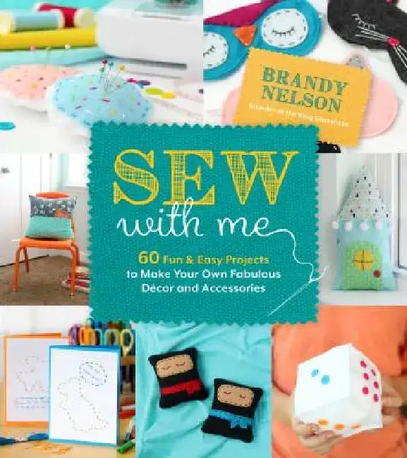 Sew with Me: 60 Fun & Easy Projects to Make Your Own Fabulous Décor and Accessories by Brandy Nelson