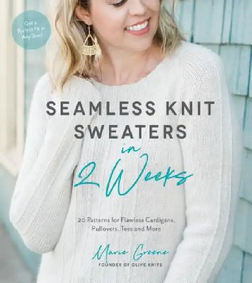 Seamless Knit Sweaters in 2 Weeks: 20 Patterns for Flawless Cardigans, Pullovers, Tees and More by Marie Greene