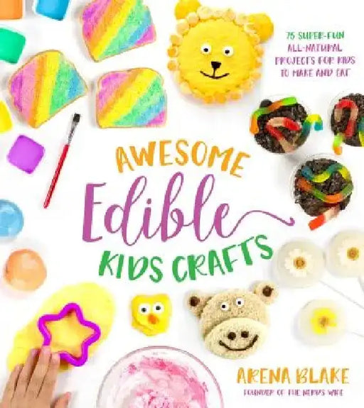 Awesome Edible Kids Crafts: 75 Super-Fun All-Natural Projects for Kids to Make and Eat by Arena Blake