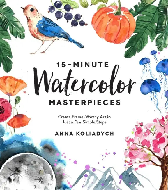 15-Minute Watercolor Masterpieces: Create Frame-Worthy Art in Just a Few Simple Steps by Anna Kolyadich