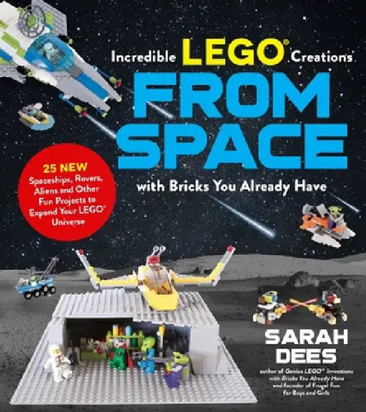 Amazing Lego Creations from Space Using Bricks You Already Have: Amazing Lego Creations from Space Using Bricks You Already Have by Sarah Dees
