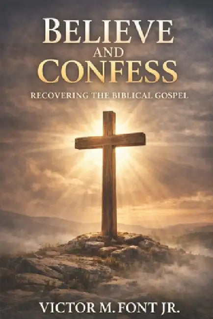 Believe and Confess: Recovering the Biblical Gospel: Why Modern Evangelism Drifted-and How to Return to Biblical Clarity by Jr. Font Victor M.