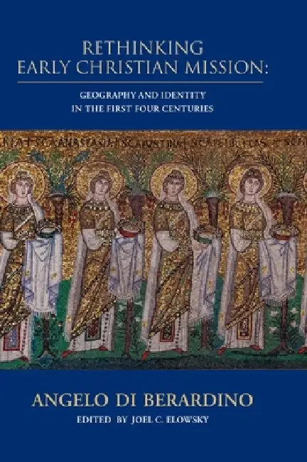 Rethinking Early Christian Mission: Geography and Identity in the First Four Centuries by Angelo Di Berardino, Joel Elowsky, Michael Glerup