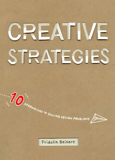 Creative Strategies: 10 Approaches to Solving Design Problems by Fridolin Beisert