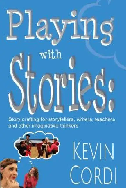 Playing with Stories: Story Crafting for Storytellers, Writers, Teachers and Other Imaginative Thinkers by Kevin D. Cordi