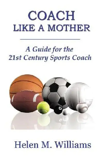 Coach Like A Mother 2nd Edition: A Guide For The 21st Century Sports Coach by Helen M. Williams
