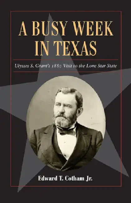 A Busy Week in Texas, 27: Ulysses S. Grant's 1880 Visit to the Lone Star State by Edward T. Cotham
