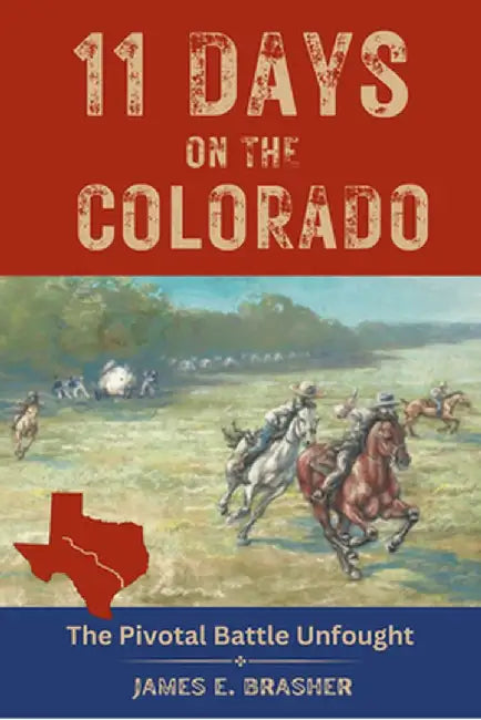 Eleven Days on the Colorado: The Standoff Between the Texian and Mexican Armies and the Pivotal Battle Unfought by James E. Brasher