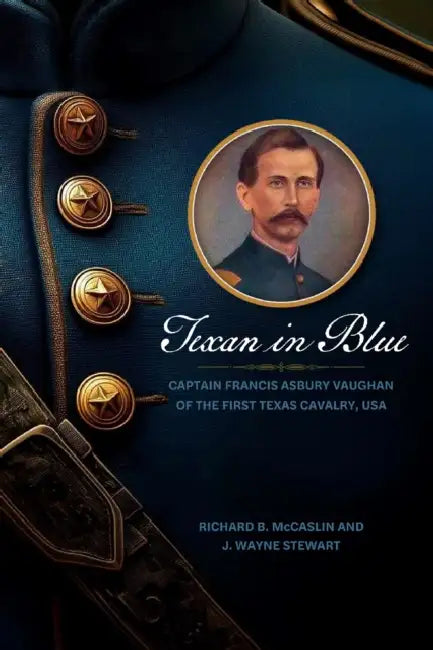 Texan in Blue: Captain Francis Asbury Vaughan of the First Texas Cavalry, USA by Richard B. McCaslin, J. Wayne Stewart