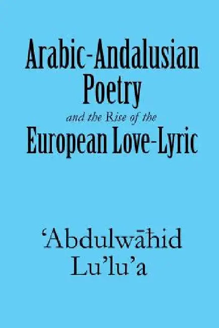 Arabic-Andalusian Poetry and the Rise of the European Love-Lyric by 'Abdulwāhid Lu'lu'a