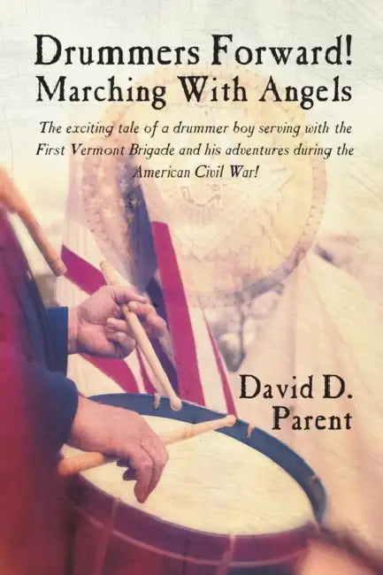 Drummers Forward! Marching with Angels: The Exciting Tale of a Drummer Boy Serving with the First Vermont Brigade and His Adventures During the Americ by David D. Parent