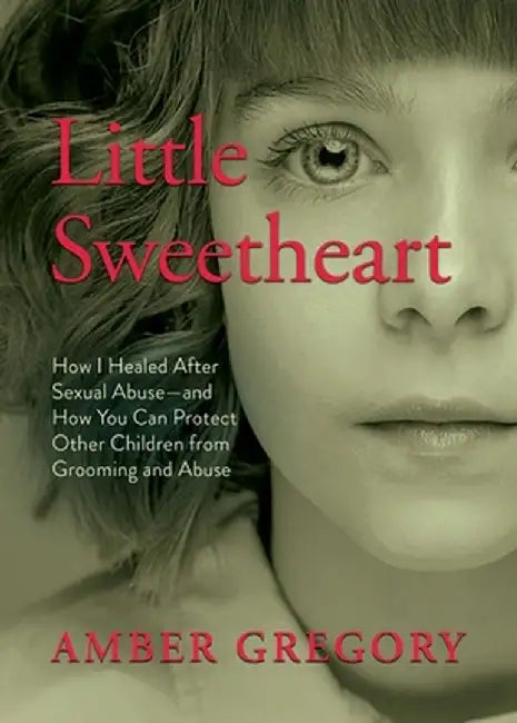 Little Sweetheart: How I Healed After Sexual Abuse-and How You Can Protect Other Children from Grooming and Abuse by Amber Gregory