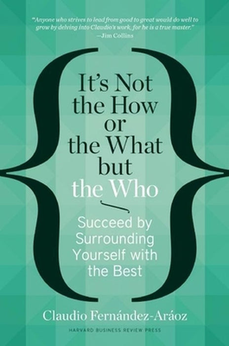 It'S Not The How Or The What But The Who: Succeed by Surrounding Yourself with the Best by Claudio Fernàndez-Aràoz