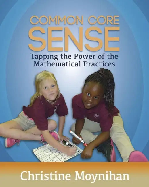 Common Core Sense: Tapping the Power of the Mathematical Practices by Christine Moynihan
