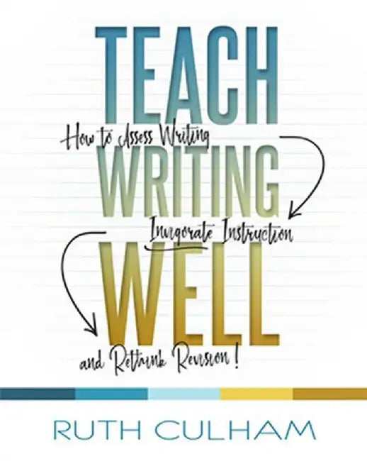 Teach Writing Well: How to Assess Writing, Invigorate Instruction, and Rethink Revision by Ruth Culham