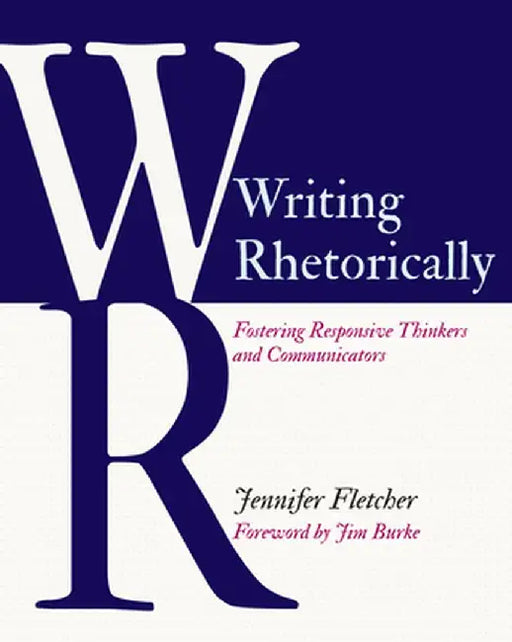 Writing Rhetorically: Fostering Responsive Thinkers and Communicators by Jennifer Fletcher