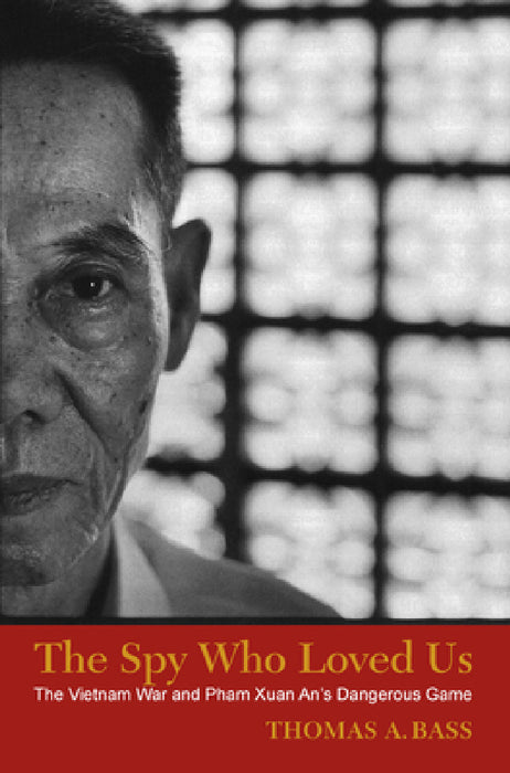 The Spy Who Loved Us: The Vietnam War and Pham Xuan An's Dangerous Game by Thomas A. Bass