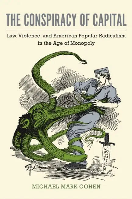 The Conspiracy of Capital: Law, Violence, and American Popular Radicalism in the Age of Monopoly by Michael Mark Cohen