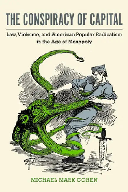 The Conspiracy of Capital: Law, Violence, and American Popular Radicalism in the Age of Monopoly by Michael Mark Cohen