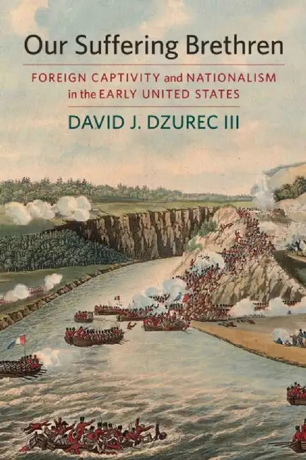 Our Suffering Brethren: Foreign Captivity and Nationalism in the Early United States by David J. Dzurec