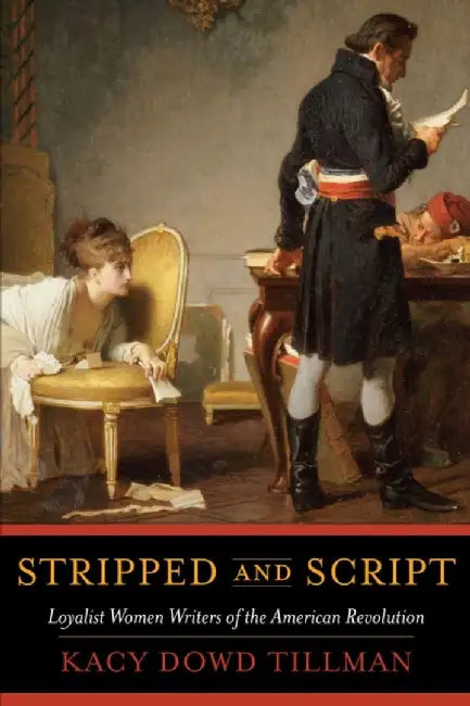 Stripped and Script: Loyalist Women Writers of the American Revolution by Kacy Dowd Tillman
