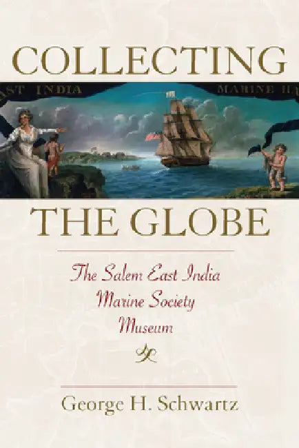 Collecting the Globe: The Salem East India Marine Society Museum by George H. Schwartz