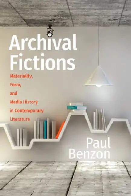 Archival Fictions: Materiality, Form, and Media History in Contemporary Literature by Paul Benzon