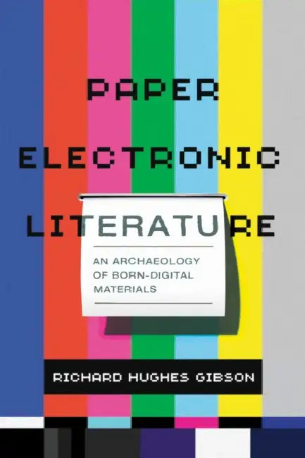 Paper Electronic Literature: An Archaeology of Born-Digital Materials by Richard Hughes Gibson