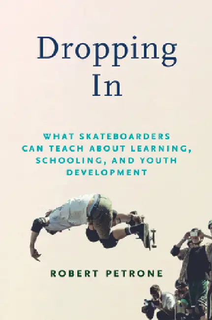 Dropping in: What Skateboarders Can Teach Us about Learning, Schooling, and Youth Development by Robert Petrone