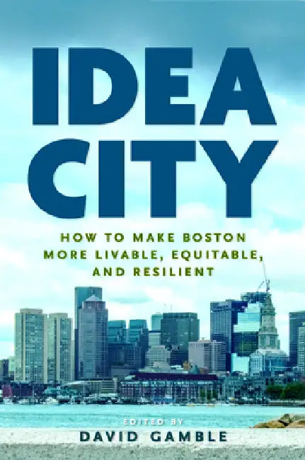 Idea City: How to Make Boston More Livable, Equitable, and Resilient by David Gamble